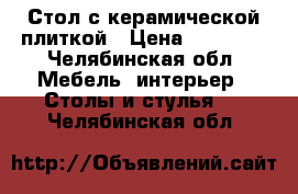 Стол с керамической плиткой › Цена ­ 10 950 - Челябинская обл. Мебель, интерьер » Столы и стулья   . Челябинская обл.